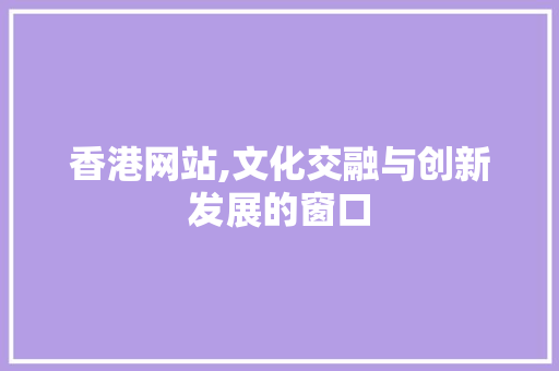 香港网站,文化交融与创新发展的窗口