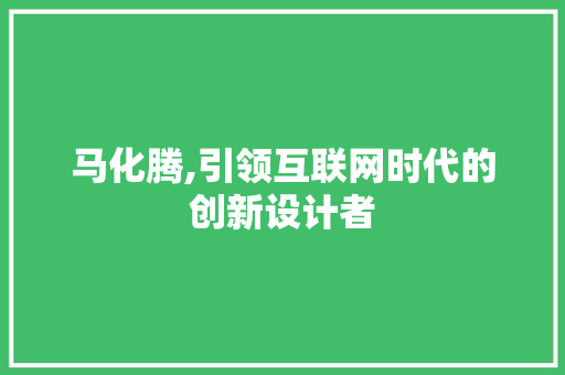 马化腾,引领互联网时代的创新设计者