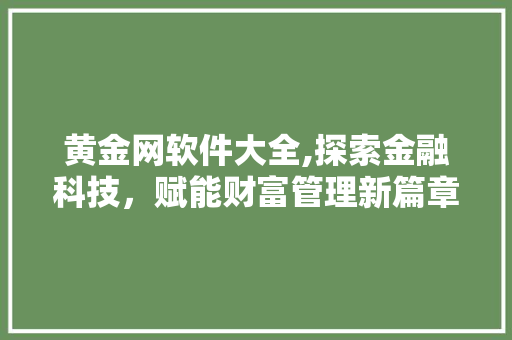 黄金网软件大全,探索金融科技，赋能财富管理新篇章