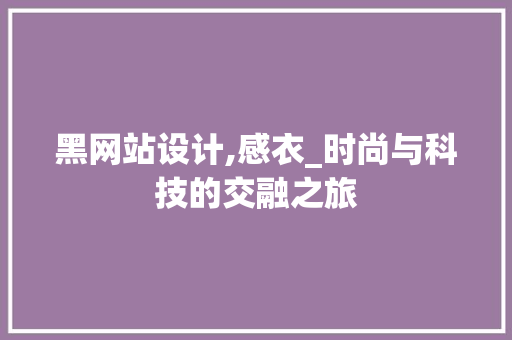 黑网站设计,感衣_时尚与科技的交融之旅