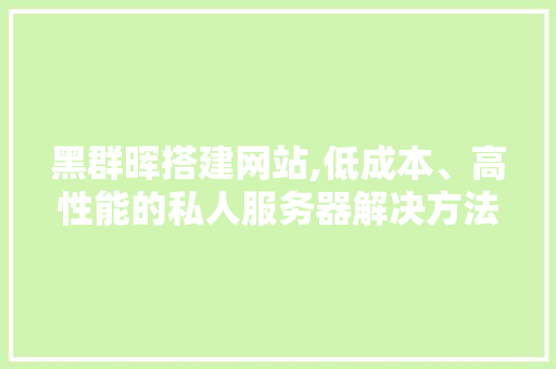 黑群晖搭建网站,低成本、高性能的私人服务器解决方法