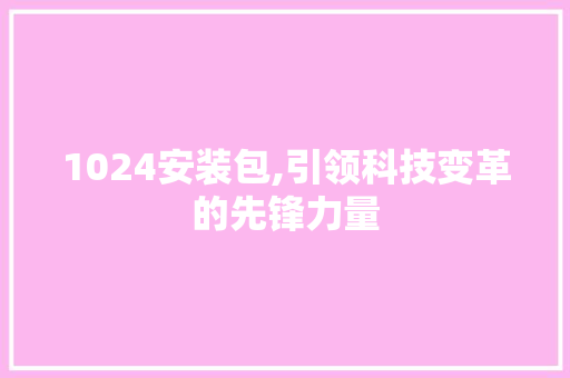 1024安装包,引领科技变革的先锋力量