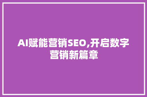 AI赋能营销SEO,开启数字营销新篇章