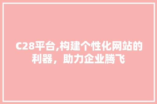 C28平台,构建个性化网站的利器，助力企业腾飞