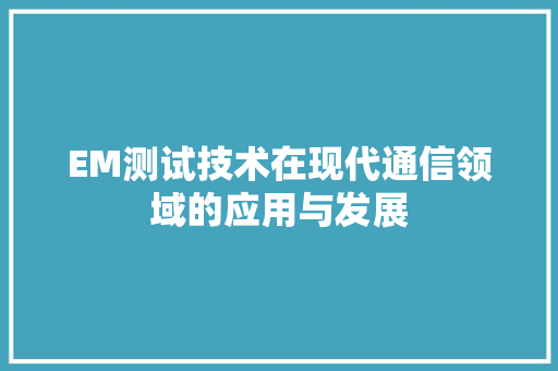 EM测试技术在现代通信领域的应用与发展