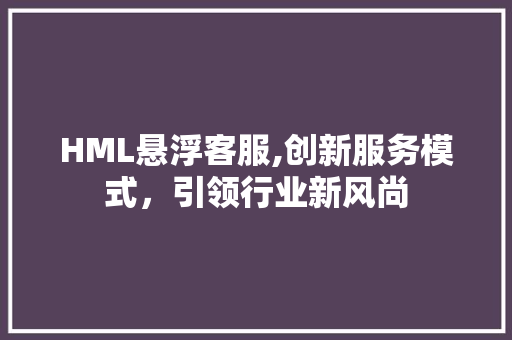 HML悬浮客服,创新服务模式，引领行业新风尚