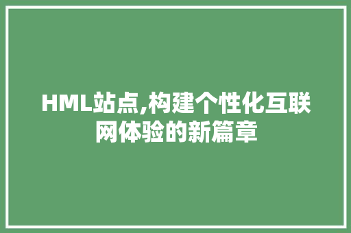 HML站点,构建个性化互联网体验的新篇章