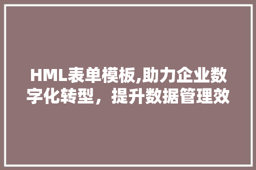 HML表单模板,助力企业数字化转型，提升数据管理效率