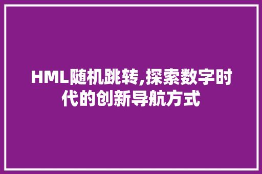 HML随机跳转,探索数字时代的创新导航方式