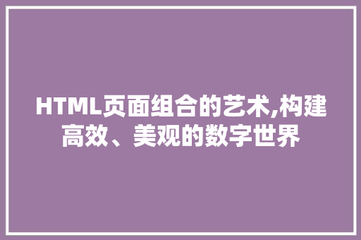 HTML页面组合的艺术,构建高效、美观的数字世界