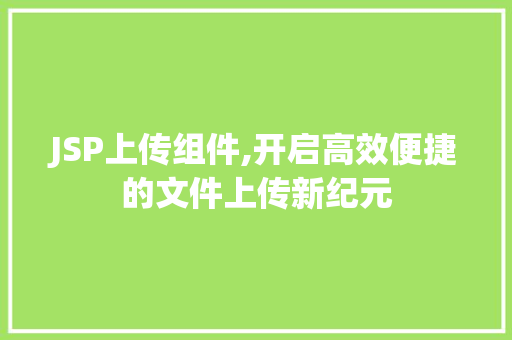 JSP上传组件,开启高效便捷的文件上传新纪元