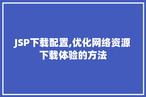 JSP下载配置,优化网络资源下载体验的方法