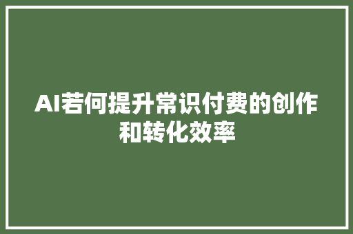 AI若何提升常识付费的创作和转化效率