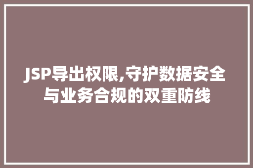 JSP导出权限,守护数据安全与业务合规的双重防线