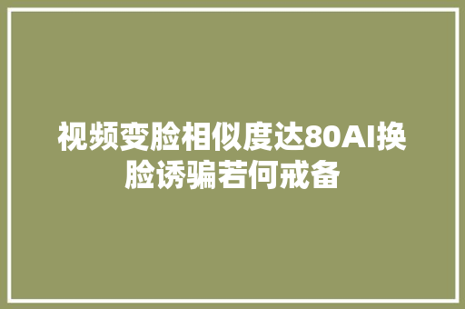 视频变脸相似度达80AI换脸诱骗若何戒备