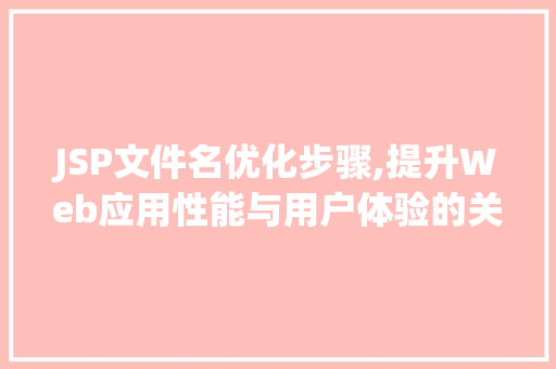 JSP文件名优化步骤,提升Web应用性能与用户体验的关键