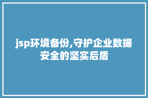 jsp环境备份,守护企业数据安全的坚实后盾