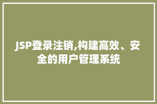 JSP登录注销,构建高效、安全的用户管理系统