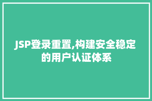 JSP登录重置,构建安全稳定的用户认证体系