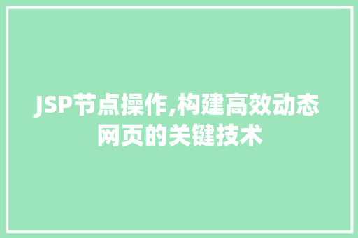 JSP节点操作,构建高效动态网页的关键技术