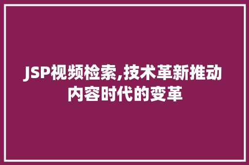 JSP视频检索,技术革新推动内容时代的变革