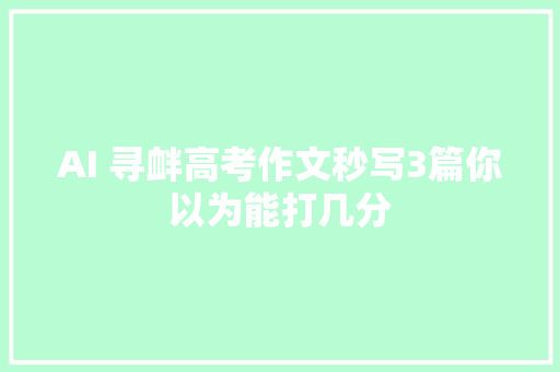 AI 寻衅高考作文秒写3篇你以为能打几分