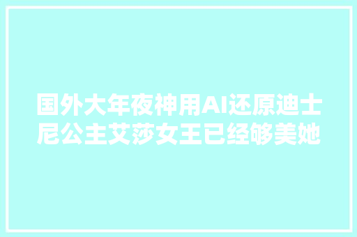 国外大年夜神用AI还原迪士尼公主艾莎女王已经够美她妈妈更惊艳