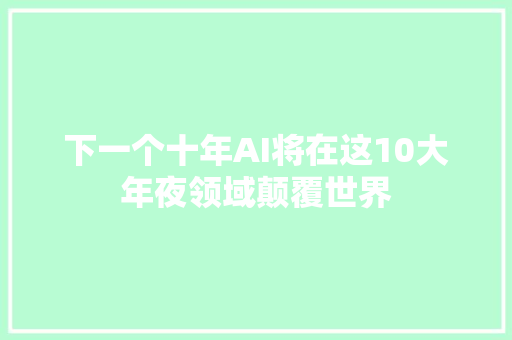 下一个十年AI将在这10大年夜领域颠覆世界