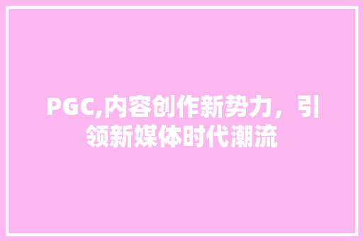 PGC,内容创作新势力，引领新媒体时代潮流