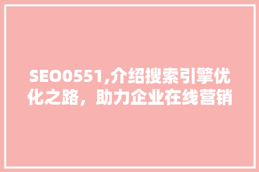 SEO0551,介绍搜索引擎优化之路，助力企业在线营销