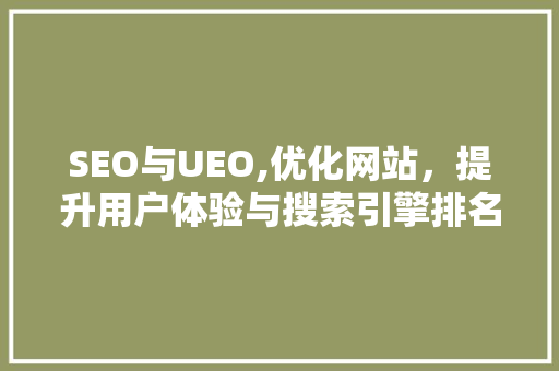 SEO与UEO,优化网站，提升用户体验与搜索引擎排名