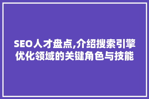 SEO人才盘点,介绍搜索引擎优化领域的关键角色与技能