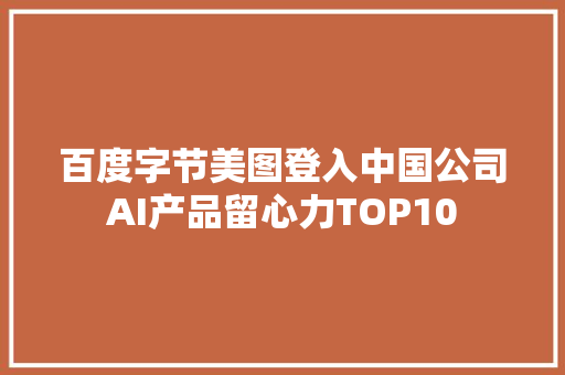 百度字节美图登入中国公司AI产品留心力TOP10