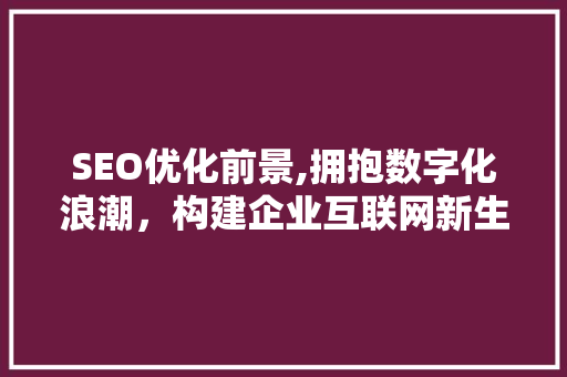 SEO优化前景,拥抱数字化浪潮，构建企业互联网新生态