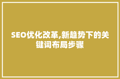 SEO优化改革,新趋势下的关键词布局步骤