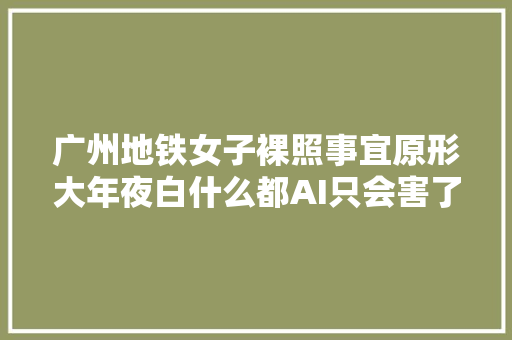 广州地铁女子裸照事宜原形大年夜白什么都AI只会害了你