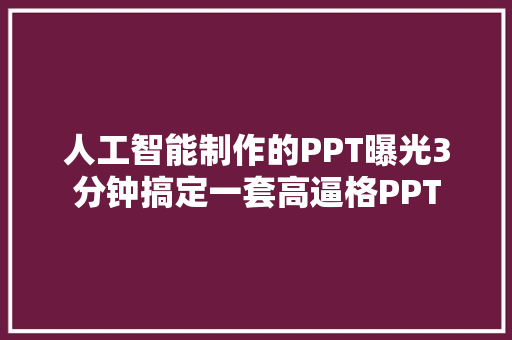 人工智能制作的PPT曝光3分钟搞定一套高逼格PPT