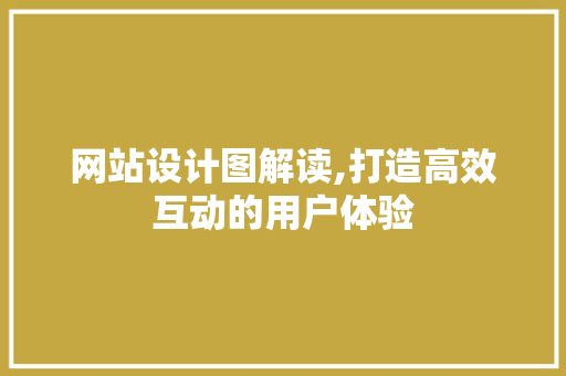 网站设计图解读,打造高效互动的用户体验