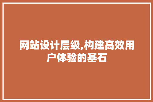 网站设计层级,构建高效用户体验的基石