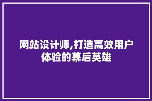 网站设计师,打造高效用户体验的幕后英雄