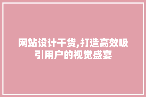 网站设计干货,打造高效吸引用户的视觉盛宴