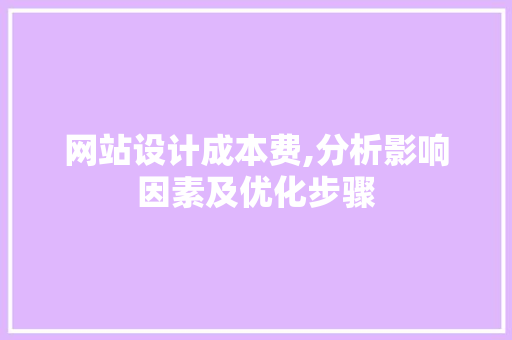 网站设计成本费,分析影响因素及优化步骤