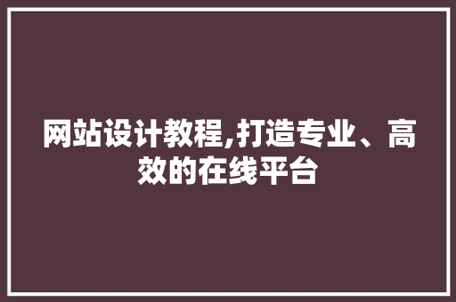 网站设计教程,打造专业、高效的在线平台