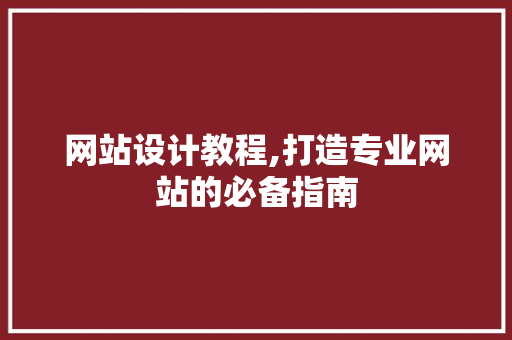 网站设计教程,打造专业网站的必备指南