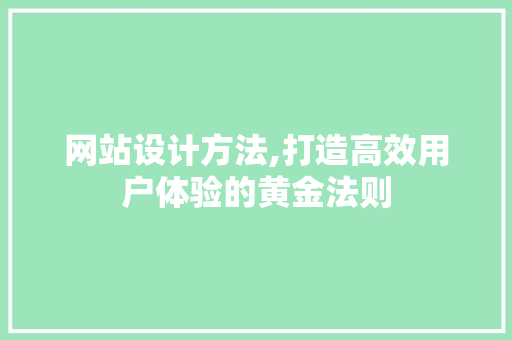 网站设计方法,打造高效用户体验的黄金法则