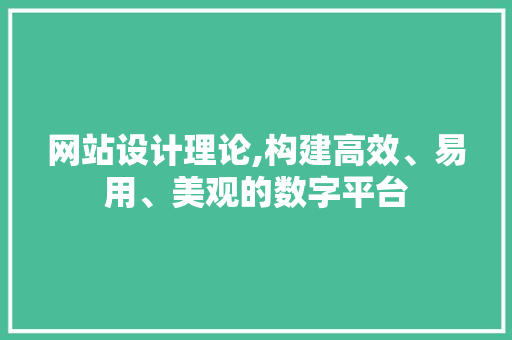 网站设计理论,构建高效、易用、美观的数字平台