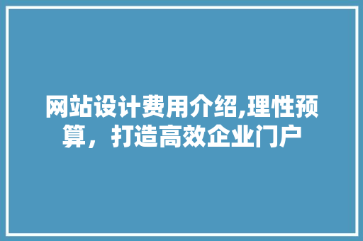 网站设计费用介绍,理性预算，打造高效企业门户