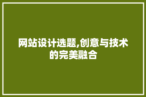 网站设计选题,创意与技术的完美融合