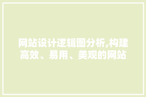 网站设计逻辑图分析,构建高效、易用、美观的网站