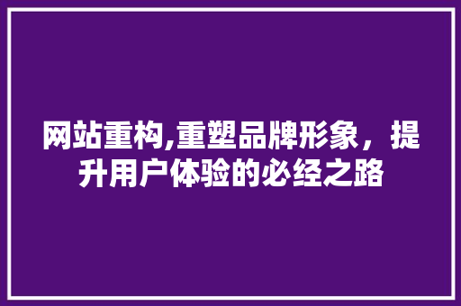 网站重构,重塑品牌形象，提升用户体验的必经之路